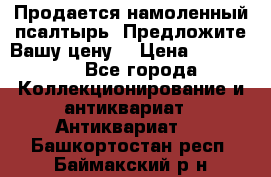 Продается намоленный псалтырь. Предложите Вашу цену! › Цена ­ 600 000 - Все города Коллекционирование и антиквариат » Антиквариат   . Башкортостан респ.,Баймакский р-н